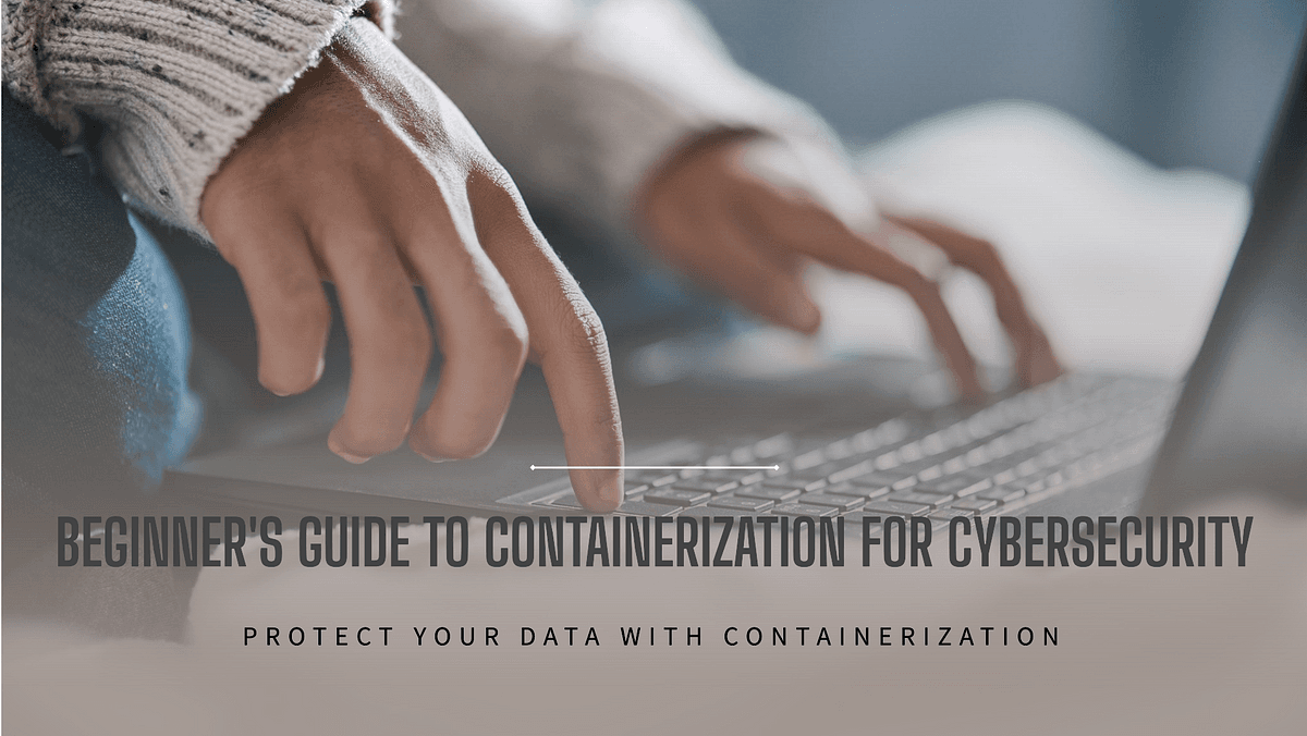 Containerization for Cybersecurity: A Beginner’s Guide